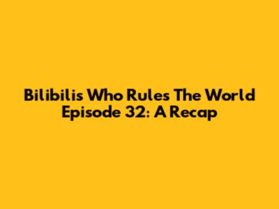 Bilibili's 'Who Rules The World' Episode 32: A Recap