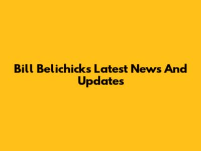 Bill Belichick's Latest News And Updates