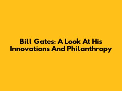 Bill Gates: A Look At His Innovations And Philanthropy