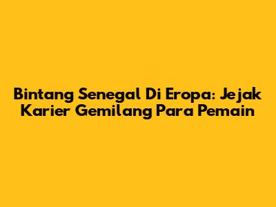 Bintang Senegal Di Eropa: Jejak Karier Gemilang Para Pemain