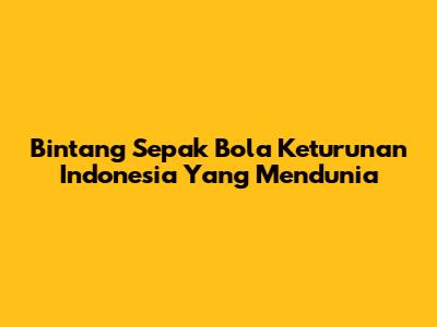 Bintang Sepak Bola Keturunan Indonesia Yang Mendunia