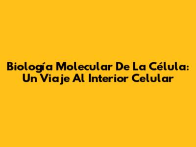 Biología Molecular De La Célula: Un Viaje Al Interior Celular