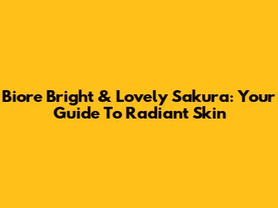 Biore Bright & Lovely Sakura: Your Guide To Radiant Skin