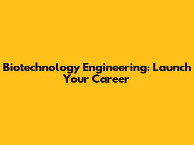 Biotechnology Engineering: Launch Your Career