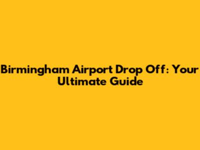 Birmingham Airport Drop Off: Your Ultimate Guide