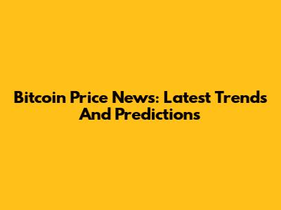 Bitcoin Price News: Latest Trends And Predictions