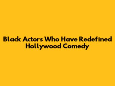 Black Actors Who Have Redefined Hollywood Comedy