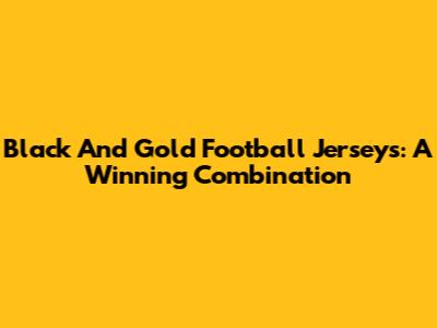 Black And Gold Football Jerseys: A Winning Combination