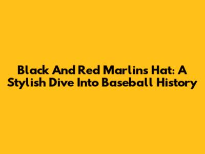 Black And Red Marlins Hat: A Stylish Dive Into Baseball History