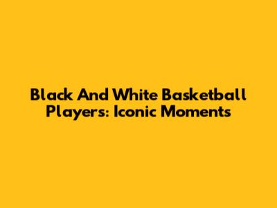 Black And White Basketball Players: Iconic Moments