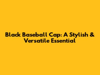 Black Baseball Cap: A Stylish & Versatile Essential