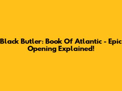 Black Butler: Book Of Atlantic - Epic Opening Explained!