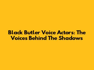 Black Butler Voice Actors: The Voices Behind The Shadows