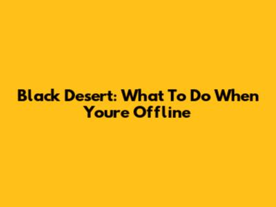 Black Desert: What To Do When You're Offline