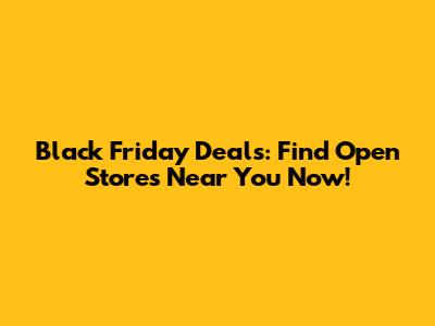 Black Friday Deals: Find Open Stores Near You Now!