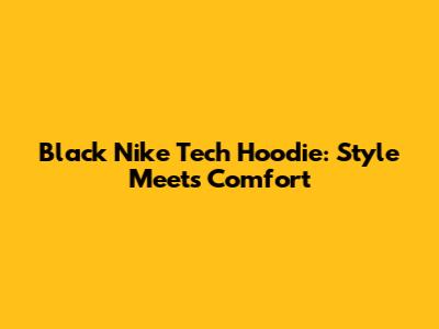 Black Nike Tech Hoodie: Style Meets Comfort