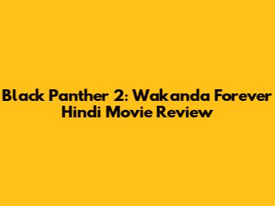 Black Panther 2: Wakanda Forever Hindi Movie Review