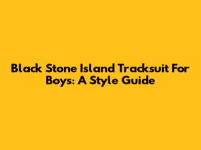 Black Stone Island Tracksuit For Boys: A Style Guide