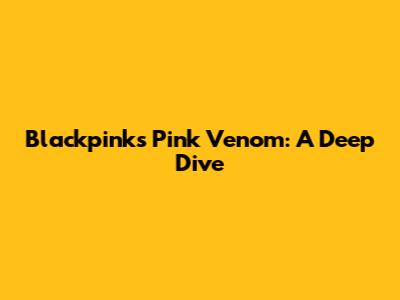 Blackpink's "Pink Venom": A Deep Dive