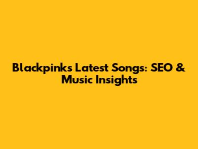 Blackpink's Latest Songs: SEO & Music Insights