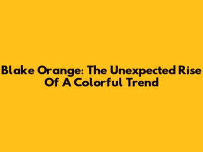 Blake Orange: The Unexpected Rise Of A Colorful Trend