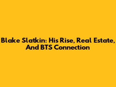 Blake Slatkin: His Rise, Real Estate, And BTS Connection
