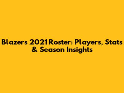 Blazers' 2021 Roster: Players, Stats & Season Insights