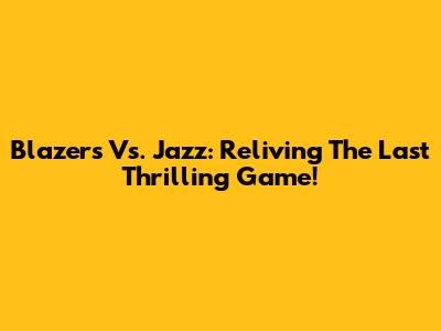 Blazers Vs. Jazz: Reliving The Last Thrilling Game!