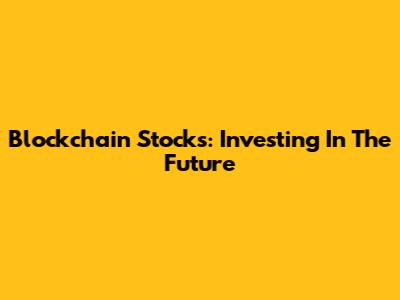 Blockchain Stocks: Investing In The Future