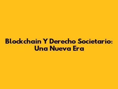 Blockchain Y Derecho Societario: Una Nueva Era
