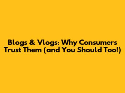 Blogs & Vlogs: Why Consumers Trust Them (and You Should Too!)