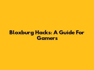 Bloxburg Hacks: A Guide For Gamers