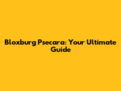 Bloxburg Psecara: Your Ultimate Guide