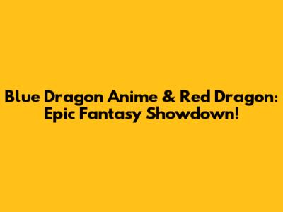 Blue Dragon Anime & Red Dragon: Epic Fantasy Showdown!