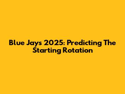 Blue Jays 2025: Predicting The Starting Rotation