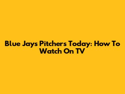 Blue Jays Pitchers Today: How To Watch On TV