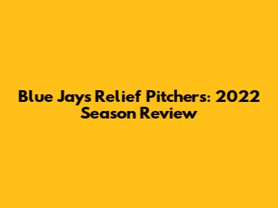 Blue Jays Relief Pitchers: 2022 Season Review