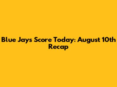 Blue Jays Score Today: August 10th Recap