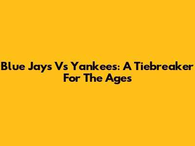 Blue Jays Vs Yankees: A Tiebreaker For The Ages