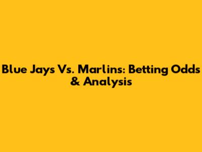 Blue Jays Vs. Marlins: Betting Odds & Analysis