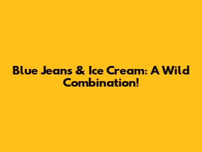 Blue Jeans & Ice Cream: A Wild Combination!