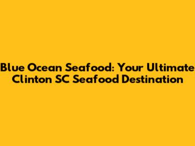Blue Ocean Seafood: Your Ultimate Clinton SC Seafood Destination