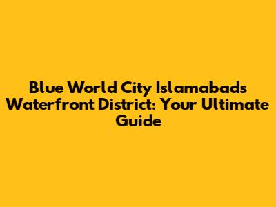 Blue World City Islamabad's Waterfront District: Your Ultimate Guide