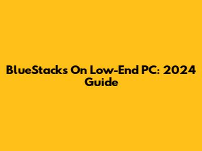 BlueStacks On Low-End PC: 2024 Guide