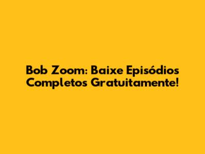 Bob Zoom: Baixe Episódios Completos Gratuitamente!