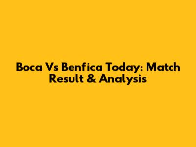 Boca Vs Benfica Today: Match Result & Analysis