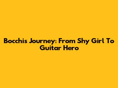 Bocchi's Journey: From Shy Girl To Guitar Hero