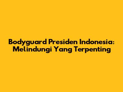 Bodyguard Presiden Indonesia: Melindungi Yang Terpenting