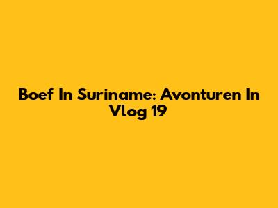 Boef In Suriname: Avonturen In Vlog 19