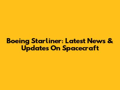 Boeing Starliner: Latest News & Updates On Spacecraft